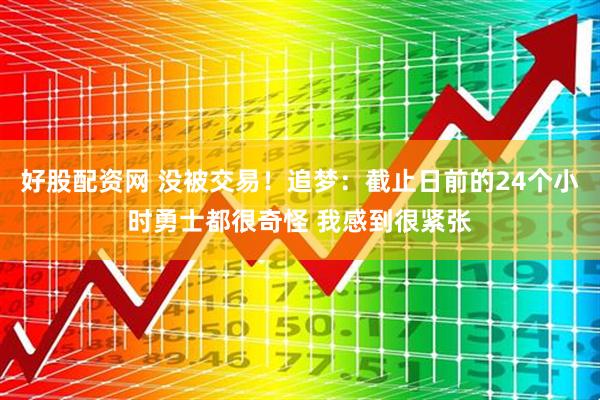好股配资网 没被交易！追梦：截止日前的24个小时勇士都很奇怪 我感到很紧张