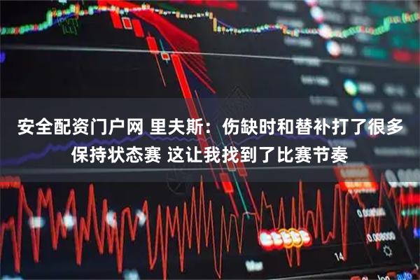 安全配资门户网 里夫斯：伤缺时和替补打了很多保持状态赛 这让我找到了比赛节奏