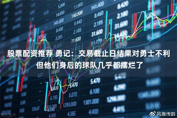 股票配资推荐 勇记：交易截止日结果对勇士不利 但他们身后的球队几乎都摆烂了