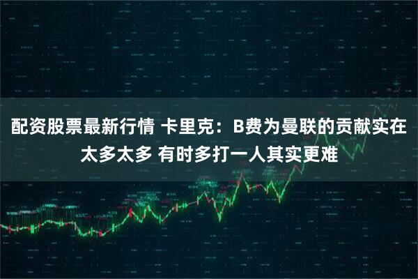 配资股票最新行情 卡里克：B费为曼联的贡献实在太多太多 有时多打一人其实更难