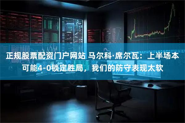 正规股票配资门户网站 马尔科·席尔瓦：上半场本可能4-0锁定胜局，我们的防守表现太软