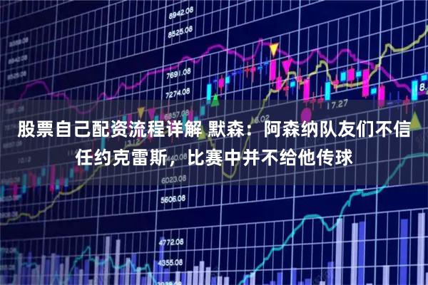 股票自己配资流程详解 默森：阿森纳队友们不信任约克雷斯，比赛中并不给他传球