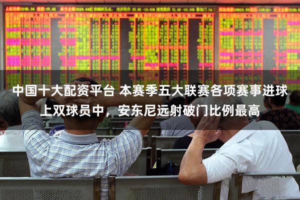 中国十大配资平台 本赛季五大联赛各项赛事进球上双球员中，安东尼远射破门比例最高