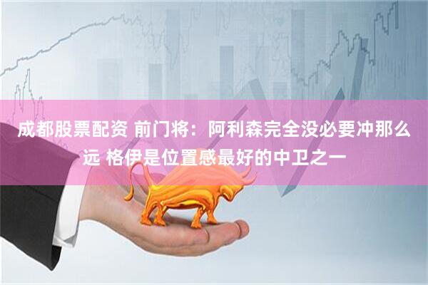 成都股票配资 前门将：阿利森完全没必要冲那么远 格伊是位置感最好的中卫之一