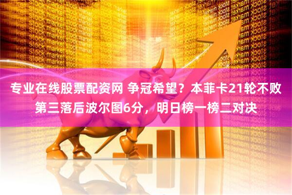 专业在线股票配资网 争冠希望？本菲卡21轮不败第三落后波尔图6分，明日榜一榜二对决