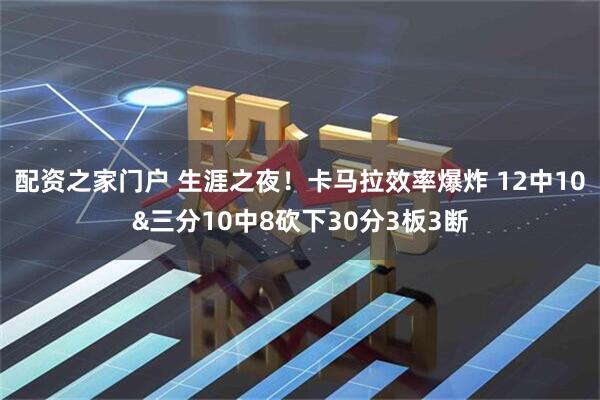 配资之家门户 生涯之夜！卡马拉效率爆炸 12中10&三分10中8砍下30分3板3断