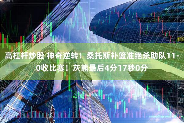 高杠杆炒股 神奇逆转！桑托斯补篮准绝杀助队11-0收比赛！灰熊最后4分17秒0分