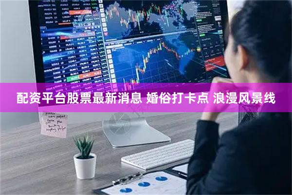 配资平台股票最新消息 婚俗打卡点 浪漫风景线