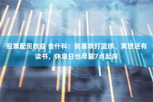股票配资收益 舍什科：我喜欢打篮球、冥想还有读书，休息日也尽量7点起床