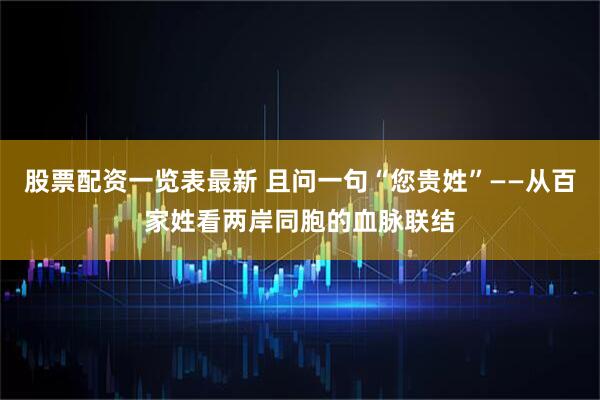 股票配资一览表最新 且问一句“您贵姓”——从百家姓看两岸同胞的血脉联结