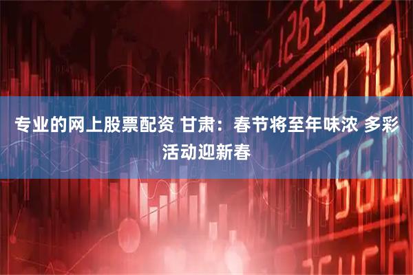 专业的网上股票配资 甘肃：春节将至年味浓 多彩活动迎新春