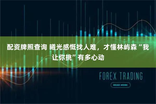 配资牌照查询 曦光感慨找人难，才懂林屿森“我让你挑”有多心动
