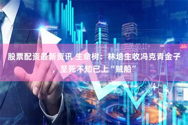 股票配资最新资讯 生命树：林培生收冯克青金子，至死不知已上“贼船”