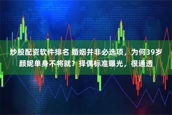 炒股配资软件排名 婚姻并非必选项，为何39岁颜妮单身不将就？择偶标准曝光，很通透