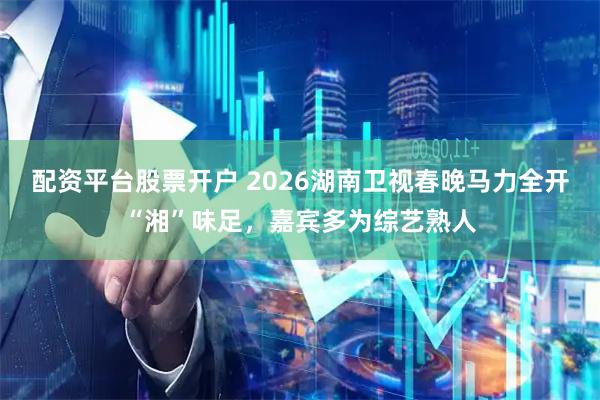 配资平台股票开户 2026湖南卫视春晚马力全开“湘”味足，嘉宾多为综艺熟人