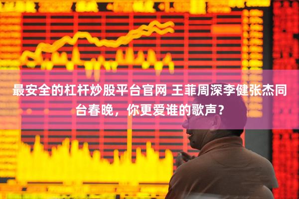 最安全的杠杆炒股平台官网 王菲周深李健张杰同台春晚，你更爱谁的歌声？