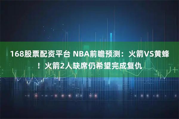 168股票配资平台 NBA前瞻预测：火箭VS黄蜂！火箭2人缺席仍希望完成复仇