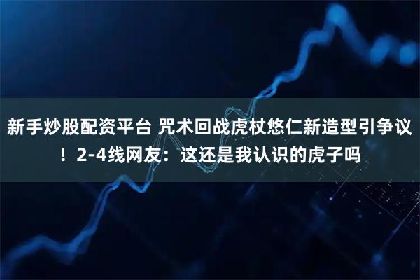 新手炒股配资平台 咒术回战虎杖悠仁新造型引争议！2-4线网友：这还是我认识的虎子吗