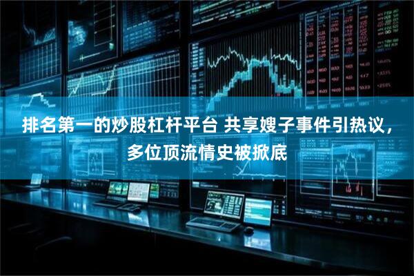 排名第一的炒股杠杆平台 共享嫂子事件引热议，多位顶流情史被掀底
