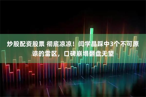 炒股配资股票 彻底凉凉！闫学晶踩中3个不可原谅的雷区，口碑崩塌翻盘无望