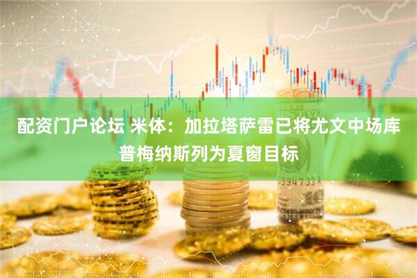 配资门户论坛 米体：加拉塔萨雷已将尤文中场库普梅纳斯列为夏窗目标
