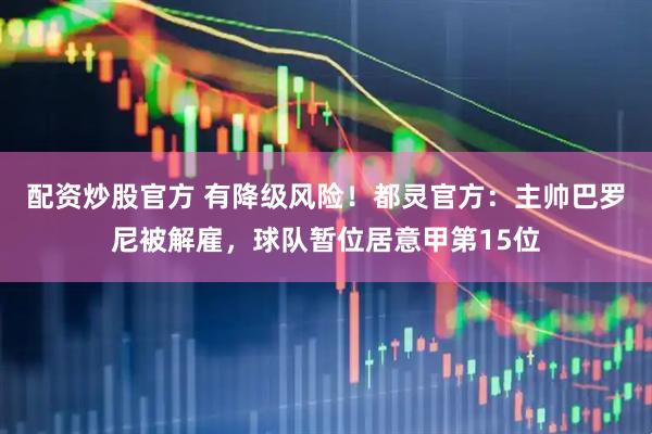 配资炒股官方 有降级风险！都灵官方：主帅巴罗尼被解雇，球队暂位居意甲第15位