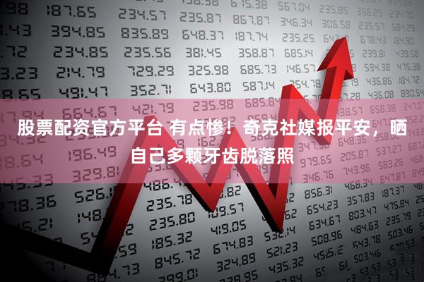 股票配资官方平台 有点惨！奇克社媒报平安，晒自己多颗牙齿脱落照