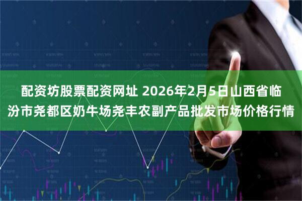 配资坊股票配资网址 2026年2月5日山西省临汾市尧都区奶牛场尧丰农副产品批发市场价格行情
