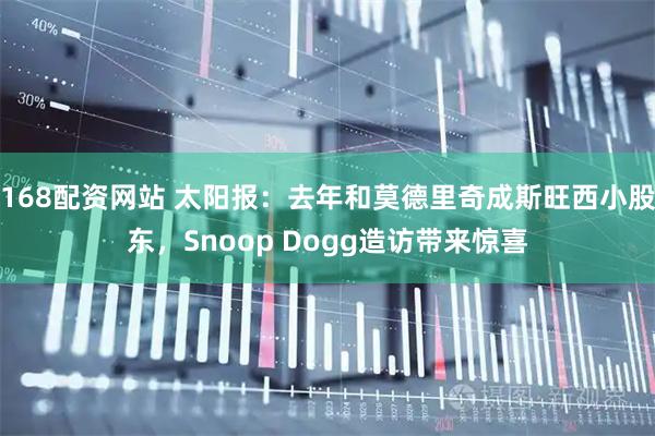 168配资网站 太阳报：去年和莫德里奇成斯旺西小股东，Snoop Dogg造访带来惊喜