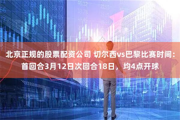 北京正规的股票配资公司 切尔西vs巴黎比赛时间：首回合3月12日次回合18日，均4点开球