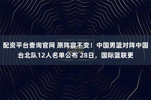 配资平台查询官网 原阵容不变!中国男篮对阵中国台北队12人名单公布 28日,国际篮联更