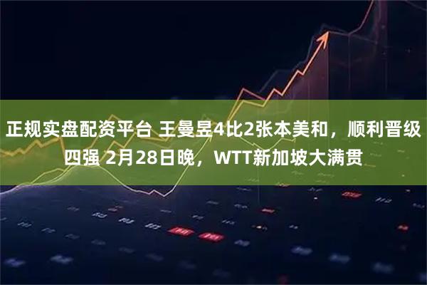 正规实盘配资平台 王曼昱4比2张本美和，顺利晋级四强 2月28日晚，WTT新加坡大满贯