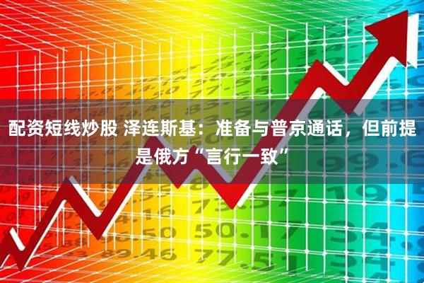 配资短线炒股 泽连斯基:准备与普京通话,但前提是俄方“言行一致”