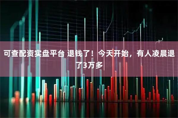可查配资实盘平台 退钱了！今天开始，有人凌晨退了3万多