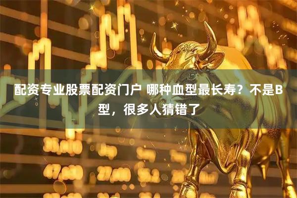 配资专业股票配资门户 哪种血型最长寿？不是B型，很多人猜错了