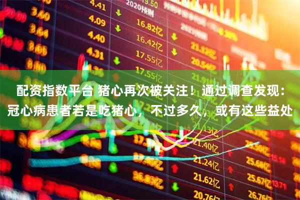 配资指数平台 猪心再次被关注！通过调查发现：冠心病患者若是吃猪心，不过多久，或有这些益处