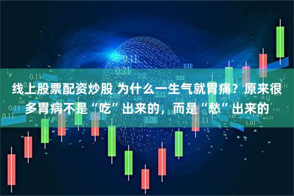 线上股票配资炒股 为什么一生气就胃痛？原来很多胃病不是“吃”出来的，而是“愁”出来的