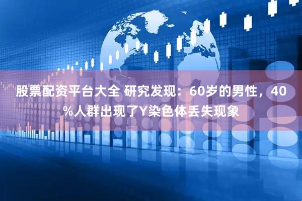 股票配资平台大全 研究发现：60岁的男性，40%人群出现了Y染色体丢失现象