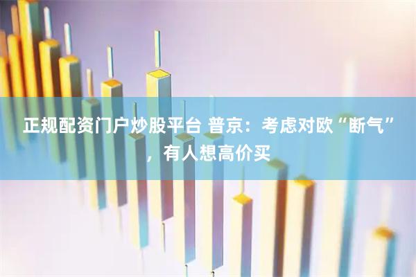 正规配资门户炒股平台 普京:考虑对欧“断气”,有人想高价买