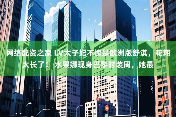 网络配资之家 LV太子妃不愧是欧洲版舒淇,花期太长了! 水果娜现身巴黎时装周,她最