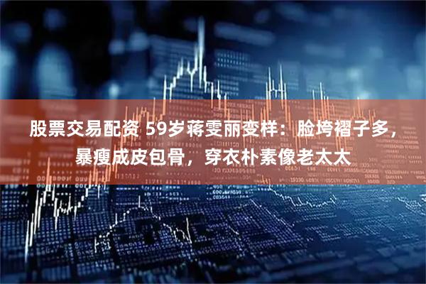 股票交易配资 59岁蒋雯丽变样：脸垮褶子多，暴瘦成皮包骨，穿衣朴素像老太太