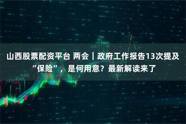 山西股票配资平台 两会｜政府工作报告13次提及“保险”，是何用意？最新解读来了