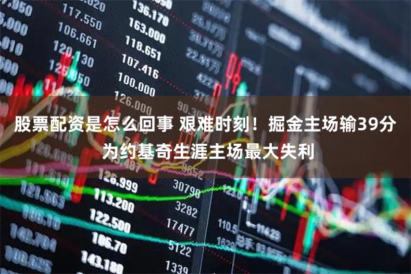 股票配资是怎么回事 艰难时刻！掘金主场输39分 为约基奇生涯主场最大失利