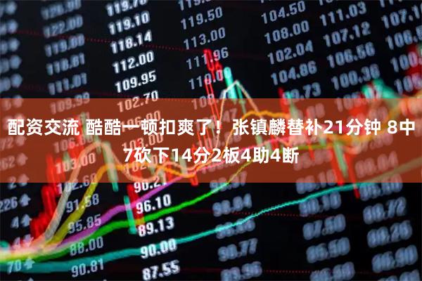 配资交流 酷酷一顿扣爽了！张镇麟替补21分钟 8中7砍下14分2板4助4断