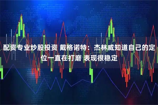 配资专业炒股投资 戴格诺特：杰林威知道自己的定位一直在打磨 表现很稳定