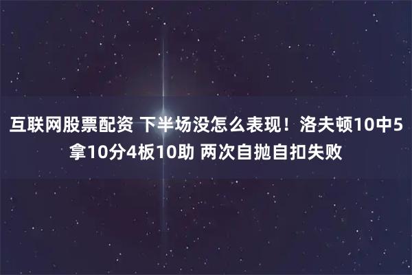 互联网股票配资 下半场没怎么表现！洛夫顿10中5拿10分4板10助 两次自抛自扣失败