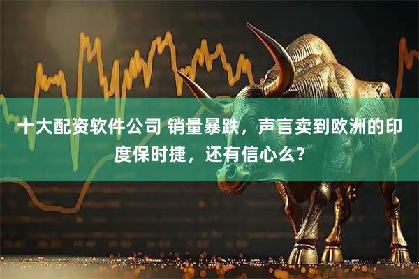 十大配资软件公司 销量暴跌，声言卖到欧洲的印度保时捷，还有信心么？
