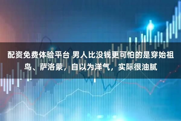 配资免费体验平台 男人比没钱更可怕的是穿始祖鸟、萨洛蒙，自以为洋气，实际很油腻
