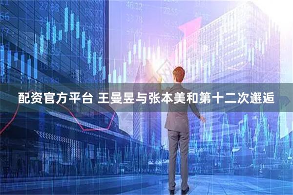 配资官方平台 王曼昱与张本美和第十二次邂逅