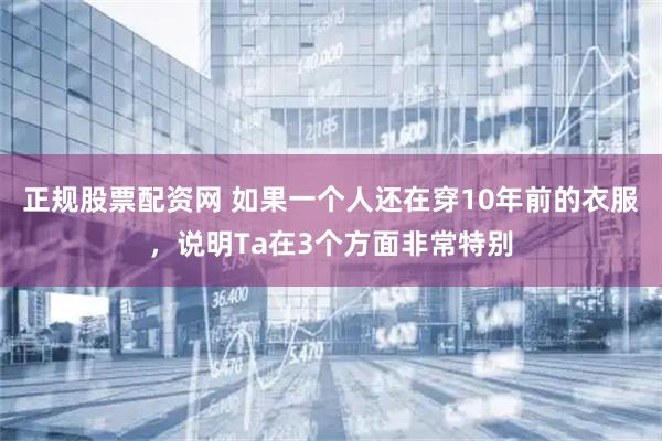 正规股票配资网 如果一个人还在穿10年前的衣服，说明Ta在3个方面非常特别